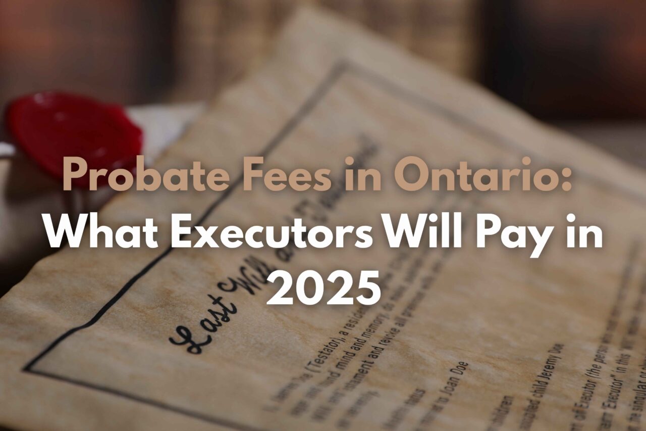 Probate Fees in Ontario: What Executors Will Pay in 2025